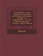 Frauendienst, Oder: Geschichte Und Liebe Des Ritters Und Sangers Ulrigh Von Lichtenstein, Von Ihm Selbst Beschrieben - Ulrich