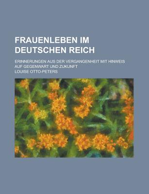 Frauenleben Im Deutschen Reich: Erinnerungen Aus Der Vergangenheit Mit Hinweis Auf Gegenwart Und Zukunft - Otto-Peters, Louise