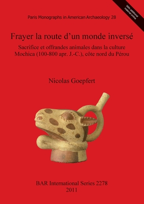 Frayer la route d'un monde inverse. Sacrifice et offrandes animales dans la culture Mochica (100-800 apr. J.-C.) cote nord du Perou: Sacrifice et offrandes animales dans la culture Mochica (100-800 apr. J.-C.), cote nord du Perou - Goepfert, Nicolas