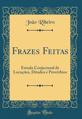 Frazes Feitas: Estudo Conjectural de Locu??es, Ditados E Prov?rbios (Classic Reprint) - Ribeiro, Joao