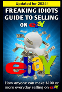 Freaking Idiots Guide to Selling on Ebay: How Anyone Can Make $100 or More Everyday Selling on Ebay
