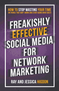 Freakishly Effective Social Media for Network Marketing: How to Stop Wasting Your Time on Things That Don't Work and Start Doing What Does!