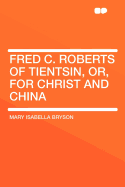 Fred C. Roberts of Tientsin, Or, for Christ and China