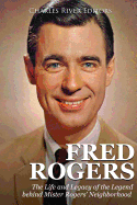 Fred Rogers: The Life and Legacy of the Legend behind Mister Rogers' Neighborhood
