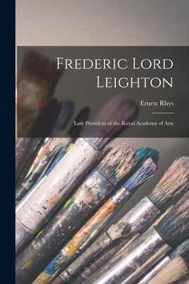 Frederic Lord Leighton: Late President of the Royal Academy of Arts - Rhys