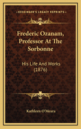 Frederic Ozanam, Professor at the Sorbonne: His Life and Works (1876)