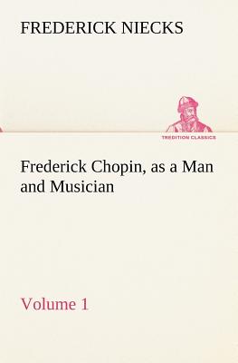 Frederick Chopin, as a Man and Musician - Volume 1 - Niecks, Frederick
