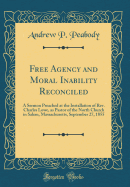 Free Agency and Moral Inability Reconciled: A Sermon Preached at the Installation of Rev. Charles Lowe, as Pastor of the North Church in Salem, Massachusetts, September 27, 1855 (Classic Reprint)