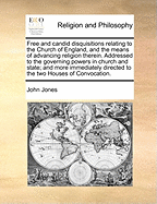 Free and Candid Disquisitions Relating to the Church of England, and the Means of Advancing Religion Therein: Addressed to the Governing Powers in Church and State ..