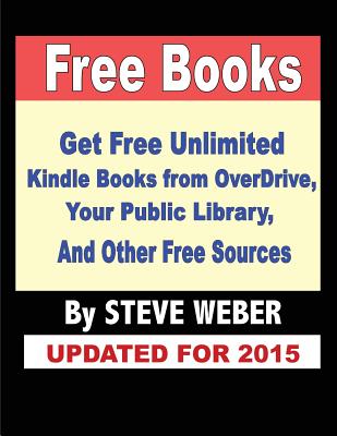 Free Books: Get Unlimited Free Books From OverDrive, Your Public Library, Amazon's Kindle Lending Library, and Other Free Sources - Weber, Steve