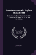 Free Government in England and America: Containing the Great Charter, the Petition of Right, the Bill of Rights, the Federal Constitution