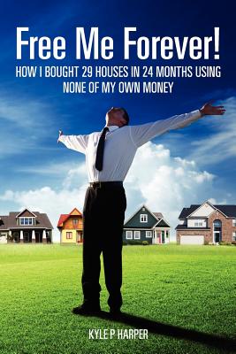 Free Me Forever!: How I bought 29 houses in 24 months using NONE of my own money - Harper, Kyle P