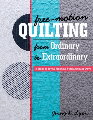 Free-Motion Quilting from Ordinary to Extraordinary: 3 Steps to Joyful Machine Stitching in 21 Days - Lyon, Jenny K