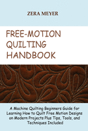 Free Motion Quilting Handbook: A Machine Quilting Beginners Guide for Learning How to Quilt Free Motion Designs on Modern Projects Plus Tips, Tools, and Techniques Included