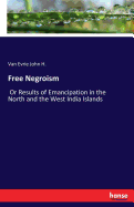 Free Negroism: Or Results of Emancipation in the North and the West India Islands