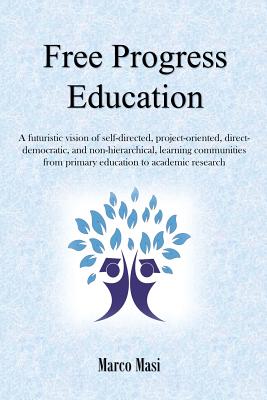 Free Progress Education: A futuristic vision of self-directed, project-oriented, direct-democratic, and non-hierarchical, learning communities from primary education to academic research - Masi, Marco
