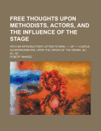 Free Thoughts Upon Methodists, Actors, and the Influence of the Stage; With an Introductory Letter to Mrs.----, of -----Castle, Glamorganshire, Upon the Origin of the Drama, &C. &C. &C