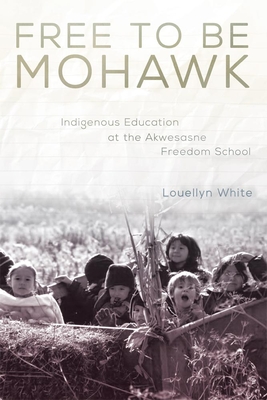 Free to Be Mohawk: Indigenous Education at the Akwesasne Freedom School - White, Louellyn, Ms., PH.D.