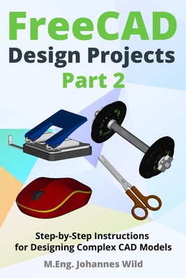 FreeCAD Design Projects - Part 2: Step-by-Step Instructions for Designing Complex CAD Models - Wild, M Eng Johannes
