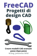 FreeCAD Progetti di design CAD: Creare modelli CAD avanzati passo dopo passo