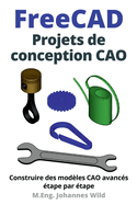 FreeCAD Projets de conception CAO: Construire des mod?les CAO avanc?s ?tape par ?tape