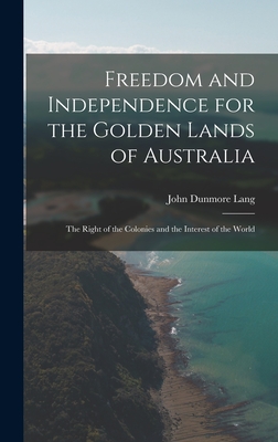 Freedom and Independence for the Golden Lands of Australia: The Right of the Colonies and the Interest of the World - Lang, John Dunmore