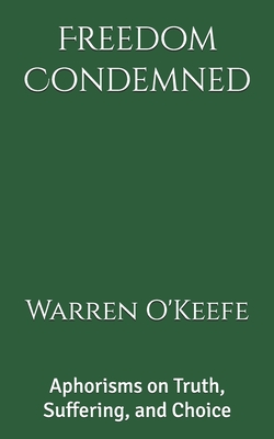 Freedom Condemned: Aphorisms on Truth, Suffering, and Choice - O'Keefe, Warren