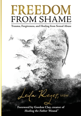 Freedom from Shame: Trauma, Forgiveness, and Healing from Sexual Abuse - Clay, Gordon (Foreword by), and Reyes, Leila