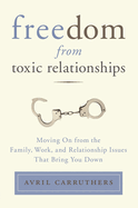 Freedom from Toxic Relationships: Freedom from Toxic Relationships: Moving On from the Family, Work, and Relationship Issues That Bring You Down