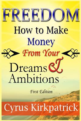 Freedom: How to Make Money From Your Dreams and Ambitions - Kirkpatrick, Cyrus