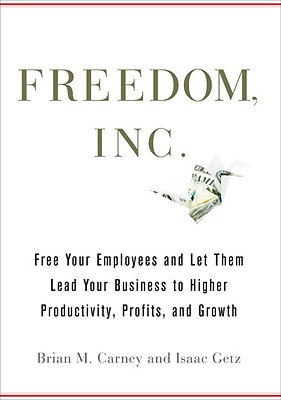Freedom, Inc.: Free Your Employees and Let Them Lead Your Business to Higher Productivity, Profits, and Growth - Carney, Brian M, and Getz, Isaac