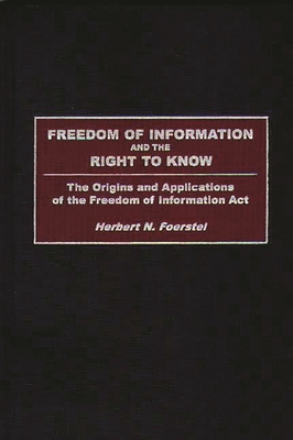 Freedom of Information and the Right to Know: The Origins and Applications of the Freedom of Information Act - Foerstel, Herbert