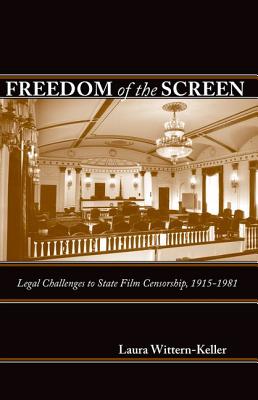 Freedom of the Screen: Legal Challenges to State Film Censorship, 1915-1981 - Wittern-Keller, Laura