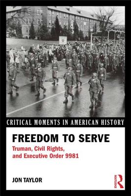 Freedom to Serve: Truman, Civil Rights, and Executive Order 9981 - Taylor, Jon E