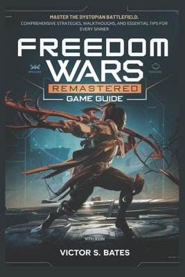 Freedom Wars Remastered game guide: Master the Dystopian Battlefield: Comprehensive Strategies, Walkthroughs and Essential Tips for Every Sinner - Bates, Victor S