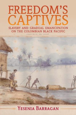 Freedom's Captives: Slavery and Gradual Emancipation on the Colombian Black Pacific - Barragan, Yesenia