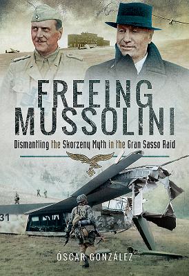 Freeing Mussolini: Dismantling the Skorzeny Myth in the Gran Sasso Raid - Lopez, Oscar Gonzalez