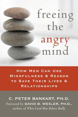 Freeing the Angry Mind: How Men Can Use Mindfulness and Reason to Save Their Lives and Relationships - Bankart, C Peter, and Wexler, David B