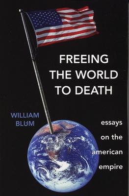 Freeing the World to Death: Essays on the American Empire - Blum, William