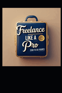 Freelance Like Pro: From Zero to Six Figures