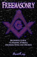 Freemasonry: Beginners Guide to Masonic Symbols, Degrees, Rites, and Orders