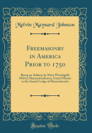 Freemasonry in America Prior to 1750: Being an Address by Most Worshipful Melvin Maynard Johnson, Grand Master to the Grand Lodge of Massachusetts (Classic Reprint)
