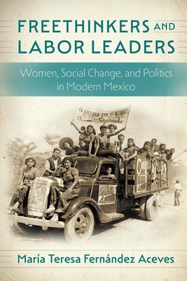 Freethinkers and Labor Leaders: Women, Social Change, and Politics in Modern Mexico - Fernndez Aceves, Mara Teresa, and Huntington, Tanya (Translated by)
