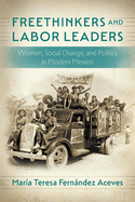 Freethinkers and Labor Leaders: Women, Social Change, and Politics in Modern Mexico