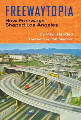 Freewaytopia: How Freeways Shaped Los Angeles - Haddad, Paul, and Morrison, Patt (Foreword by)