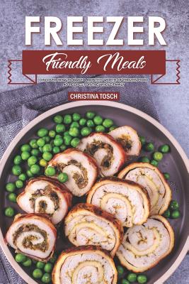 Freezer Friendly Meals: Discover How to Make a Month's Worth of Frozen Food: 40 Recipes for the Whole Family - Tosch, Christina