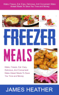 Freezer Meals: Make, Freeze, Eat. Easy, Delicious, and Convenient Make Ahead Meals to Save You Time and Money