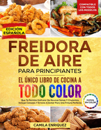 Freidora De Aire Para Principiantes: El ?nico Libro De Cocina A Todo Color Que Te Permite Disfrutar De Recetas Sanas Y Crujientes