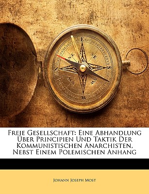 Freie Gesellschaft: Eine Abhandlung Uber Principien Und Taktik Der Kommunistischen Anarchisten, Nebst Einem Polemischen Anhang - Most, Johann Joseph