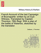 French Account of the Last Campaign of Buonaparte: Written by an Eye-Witness. Translated by Captain Thornton, 78th Regt. with a Plan of the Battle of Waterloo, Sketched by the Translator.